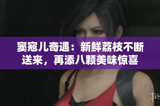 窦寇儿奇遇:新鲜荔枝不断送来,再添八颗美味惊喜 窦寇儿奇遇:新鲜荔枝不断送来,再添八颗美味惊喜