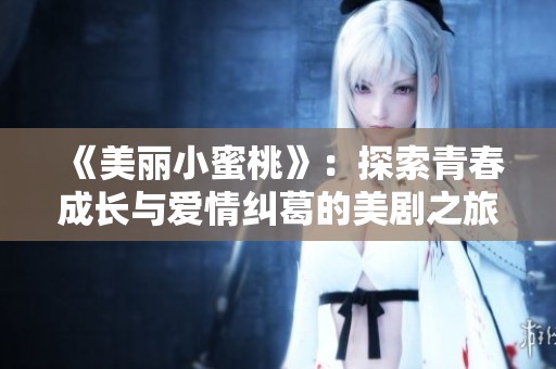 《美丽小蜜桃》:探索青春成长与爱情纠葛的美剧之旅 《美丽小蜜桃》:探索青春成长与爱情纠葛的美剧之旅