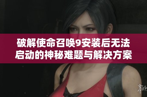 破解使命召唤9安装后无法启动的神秘难题与解决方案