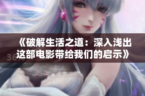 《破解生活之道:深入浅出这部电影带给我们的启示》 《破解生活之道:深入浅出这部电影带给我们的启示》