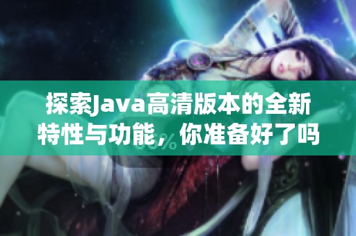 探索Java高清版本的全新特性与功能,你准备好了吗 探索Java高清版本的全新特性与功能,你准备好了吗