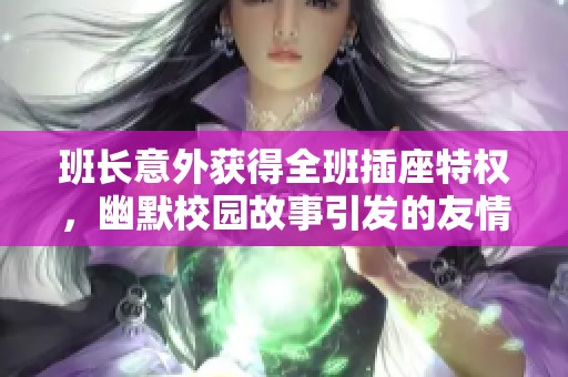 班长意外获得全班插座特权,幽默校园故事引发的友情与责任的碰撞 班长意外获得全班插座特权,幽默校园故事引发的友情与责任的碰撞