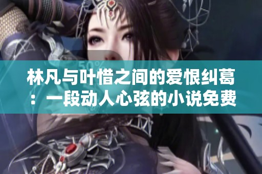 林凡与叶惜之间的爱恨纠葛:一段动人心弦的小说免费全本阅读 林凡与叶惜之间的爱恨纠葛:一段动人心弦的小说免费全本阅读