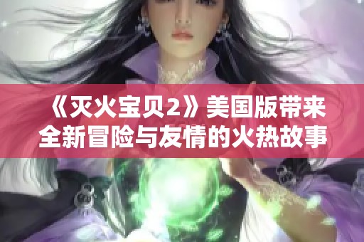 《灭火宝贝2》美国版带来全新冒险与友情的火热故事