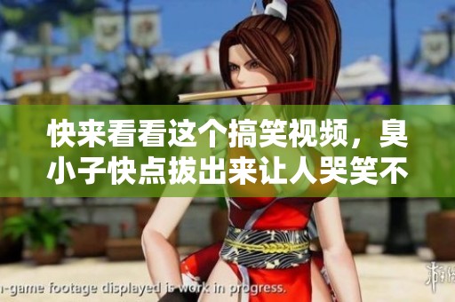 快来看看这个搞笑视频,臭小子快点拔出来让人哭笑不得的场面揭秘! 快来看看这个搞笑视频,臭小子快点拔出来让人哭笑不得的场面揭秘!