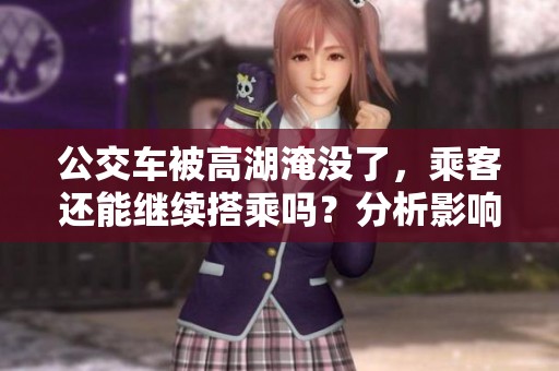 公交车被高湖淹没了,乘客还能继续搭乘吗?分析影响与应对措施 公交车被高湖淹没了,乘客还能继续搭乘吗?分析影响与应对措施
