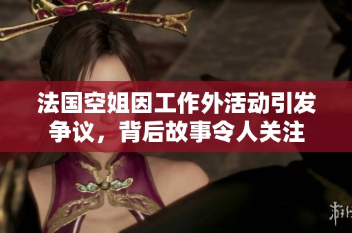 法国空姐因工作外活动引发争议,背后故事令人关注 法国空姐因工作外活动引发争议,背后故事令人关注