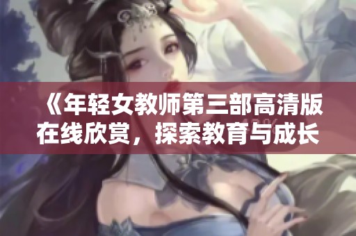 《年轻女教师第三部高清版在线欣赏,探索教育与成长的故事》 《年轻女教师第三部高清版在线欣赏,探索教育与成长的故事》