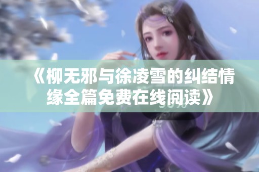 《柳无邪与徐凌雪的纠结情缘全篇免费在线阅读》 《柳无邪与徐凌雪的纠结情缘全篇免费在线阅读》