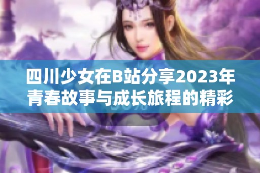 四川少女在B站分享2023年青春故事与成长旅程的精彩瞬间 四川少女在B站分享2023年青春故事与成长旅程的精彩瞬间