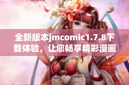 全新版本jmcomic1.7.8下载体验，让您畅享精彩漫画内容和全新功能的乐趣