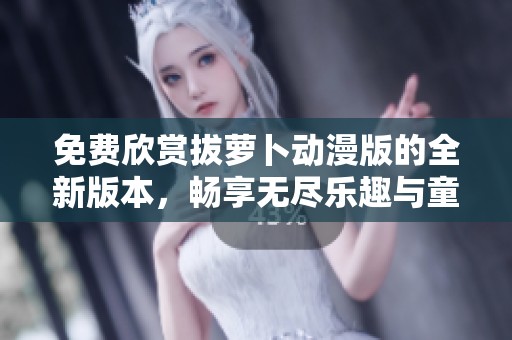 免费欣赏拔萝卜动漫版的全新版本,畅享无尽乐趣与童趣展现 免费欣赏拔萝卜动漫版的全新版本,畅享无尽乐趣与童趣展现