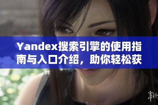 Yandex搜索引擎的使用指南与入口介绍,助你轻松获取所需信息 Yandex搜索引擎的使用指南与入口介绍,助你轻松获取所需信息