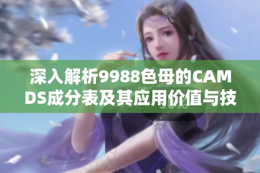 深入解析9988色母的CAMDS成分表及其应用价值与技术特点 深入解析9988色母的CAMDS成分表及其应用价值与技术特点