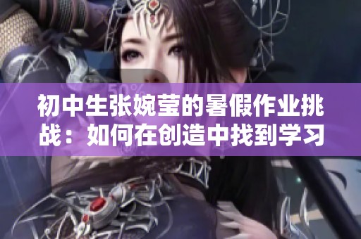 初中生张婉莹的暑假作业挑战：如何在创造中找到学习的乐趣与成长