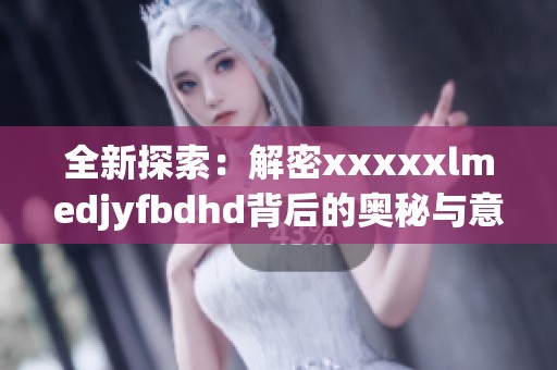 全新探索：解密xxxxxlmedjyfbdhd背后的奥秘与意义