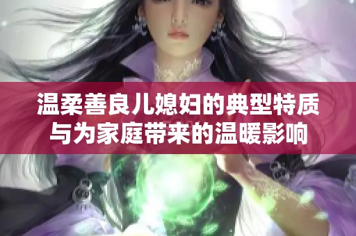 温柔善良儿媳妇的典型特质与为家庭带来的温暖影响