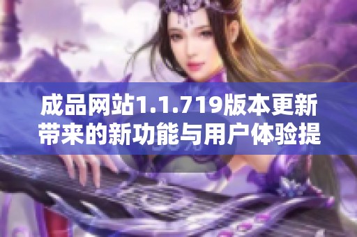 成品网站1.1.719版本更新带来的新功能与用户体验提升分析 成品网站1.1.719版本更新带来的新功能与用户体验提升分析