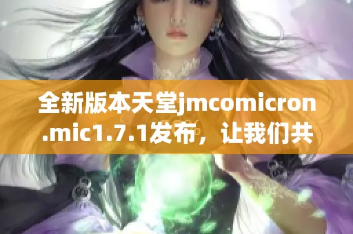 全新版本天堂jmcomicron.mic1.7.1发布，让我们共同探索其新增功能与改进之处