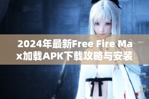 2024年最新Free Fire Max加载APK下载攻略与安装步骤详解