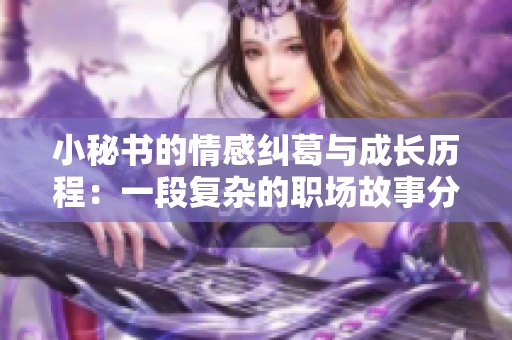 小秘书的情感纠葛与成长历程：一段复杂的职场故事分析