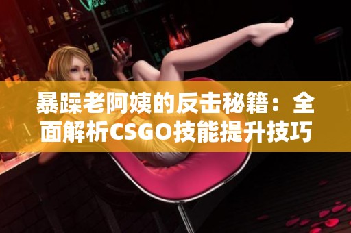 暴躁老阿姨的反击秘籍：全面解析CSGO技能提升技巧与推荐