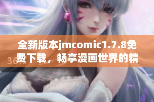 全新版本jmcomic1.7.8免费下载，畅享漫画世界的精彩与乐趣！