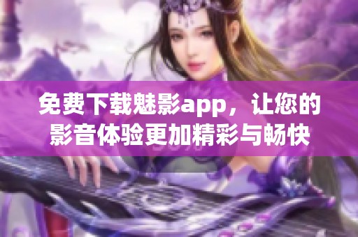 免费下载魅影app，让您的影音体验更加精彩与畅快