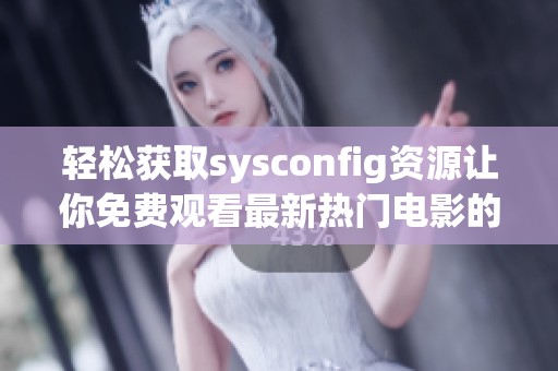轻松获取sysconfig资源让你免费观看最新热门电影的方法揭秘 轻松获取sysconfig资源让你免费观看最新热门电影的方法揭秘