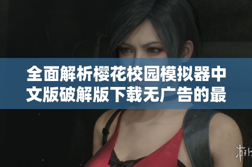 全面解析樱花校园模拟器中文版破解版下载无广告的最新体验与特点