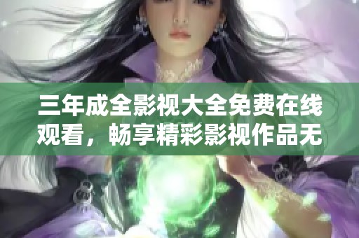 三年成全影视大全免费在线观看，畅享精彩影视作品无障碍服务