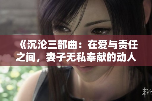 《沉沦三部曲：在爱与责任之间，妻子无私奉献的动人故事》