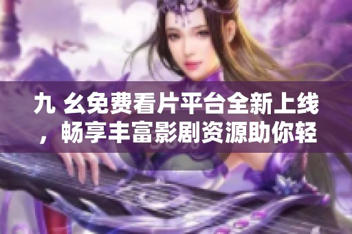 九 幺免费看片平台全新上线,畅享丰富影剧资源助你轻松观影 九 幺免费看片平台全新上线,畅享丰富影剧资源助你轻松观影