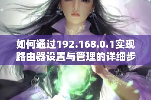 如何通过192.168.0.1实现路由器设置与管理的详细步骤指南