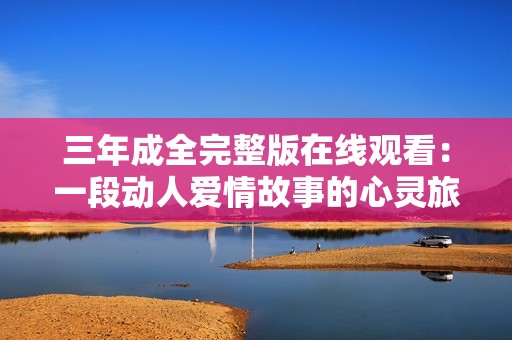 三年成全完整版在线观看：一段动人爱情故事的心灵旅程