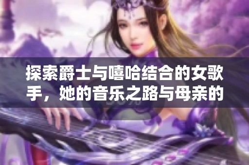 探索爵士与嘻哈结合的女歌手，她的音乐之路与母亲的影响力