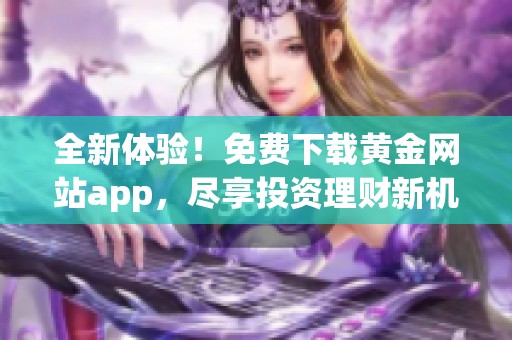 全新体验！免费下载黄金网站app，尽享投资理财新机遇！