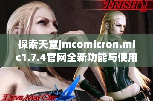 探索天堂jmcomicron.mic1.7.4官网全新功能与使用指南解析