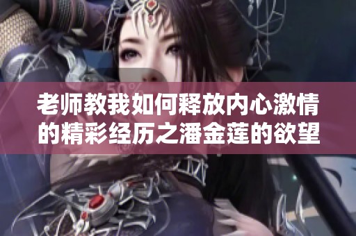 老师教我如何释放内心激情的精彩经历之潘金莲的欲望探索