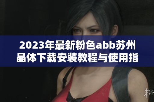 2023年最新粉色abb苏州晶体下载安装教程与使用指南全面解析