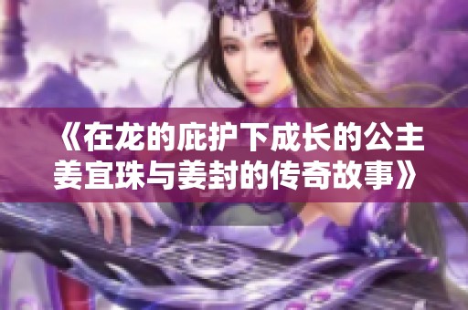 《在龙的庇护下成长的公主姜宜珠与姜封的传奇故事》