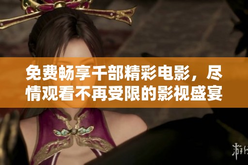 免费畅享千部精彩电影,尽情观看不再受限的影视盛宴 免费畅享千部精彩电影,尽情观看不再受限的影视盛宴