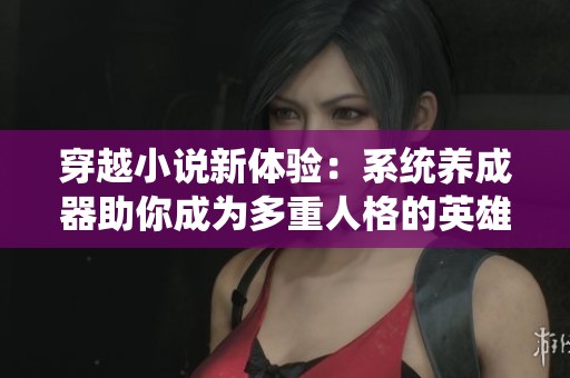 穿越小说新体验：系统养成器助你成为多重人格的英雄与反派