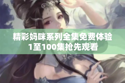 精彩妈咪系列全集免费体验1至100集抢先观看 精彩妈咪系列全集免费体验1至100集抢先观看