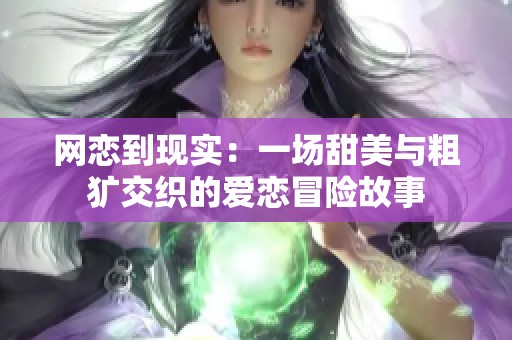 网恋到现实:一场甜美与粗犷交织的爱恋冒险故事 网恋到现实:一场甜美与粗犷交织的爱恋冒险故事