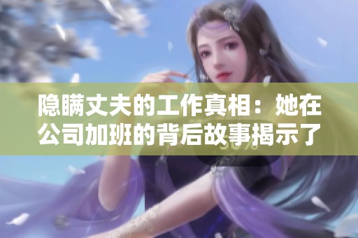 隐瞒丈夫的工作真相:她在公司加班的背后故事揭示了什么秘密 隐瞒丈夫的工作真相:她在公司加班的背后故事揭示了什么秘密