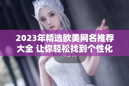 2023年精选欧美网名推荐大全 让你轻松找到个性化名称 2023年精选欧美网名推荐大全 让你轻松找到个性化名称