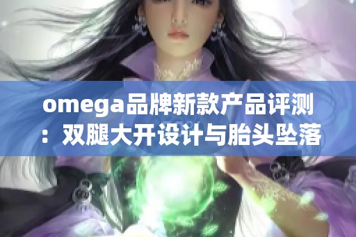 omega品牌新款产品评测：双腿大开设计与胎头坠落的独特体验解析