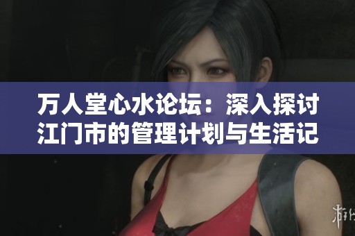 万人堂心水论坛：深入探讨江门市的管理计划与生活记录分析