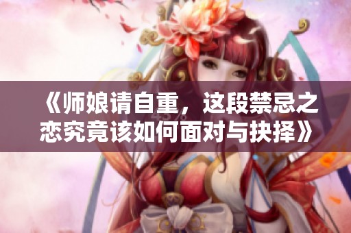 《师娘请自重，这段禁忌之恋究竟该如何面对与抉择》